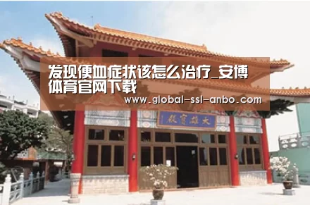 发现便血症状该怎么治疗_安博体育官网下载(图3) 安博体育官网下载