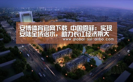 安博体育官网下载_中国恩菲:实现安陆全域治水,助力长江经济带大保护 ——安陆水务项目建设回顾(图2) 安博体育官网下载
