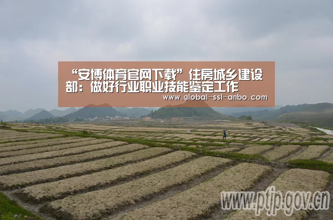 “安博体育官网下载”住房城乡建设部:做好行业职业技能鉴定工作(图2) 安博体育官网下载